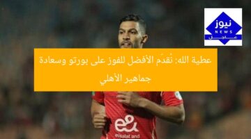عطية الله: نُقدّم الأفضل للفوز على بورتو وسعادة جماهير الأهلي