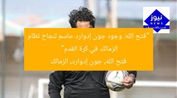 “فتح الله: وجود جون إدوارد حاسم لنجاح نظام الزمالك في كرة القدم”  
فتح الله, جون إدوارد, الزمالك