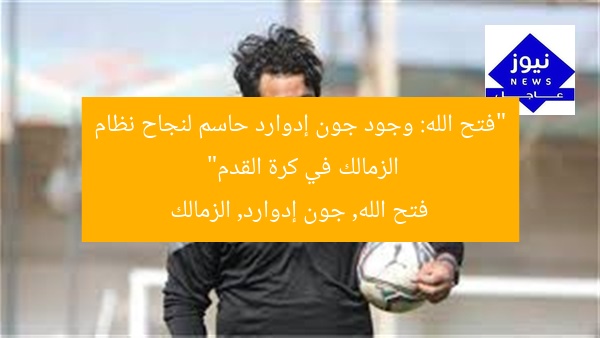 “فتح الله: وجود جون إدوارد حاسم لنجاح نظام الزمالك في كرة القدم”
فتح الله, جون إدوارد, الزمالك