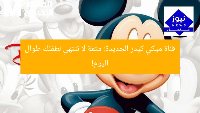 قناة ميكي كيدز الجديدة تُبقي أطفالك ممتعين طوال اليوم