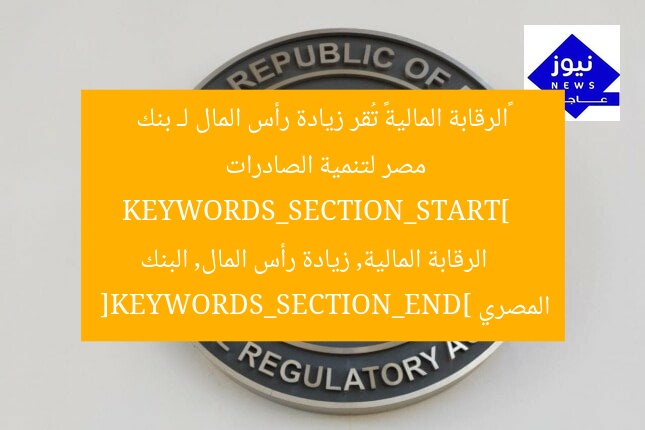 “الرقابة المالية تقر بزيادة رأس المال للبنك المصري لتعزيز الصادرات”  
KEYWORDS_SECTION_START]  
الرقابة المالية, زيادة رأس المال, البنك المصري