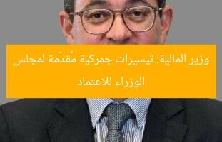 وزير المالية: تيسيرات جمركية مُقدَّمة لمجلس الوزراء للاعتماد