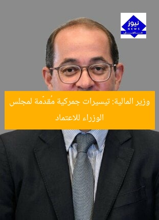 وزير المالية: تيسيرات جمركية مُقدَّمة لمجلس الوزراء للاعتماد