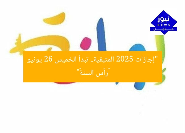 “إجازات 2025 المتبقية.. تبدأ الخميس 26 يونيو «رأس السنة»”