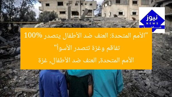 “الأمم المتحدة: العنف ضد الأطفال يتصدر 100% تفاقم وغزة تتصدر الأسوأ”
الأمم المتحدة, العنف ضد الأطفال, غزة