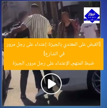 [القبض على المعتدي بالجيزة: إعتداء على رجل مرور في الشارع]  
ضبط المتهم, الإعتداء على رجل مرور, الجيزة