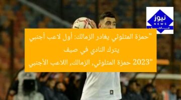 “حمزة المثلوثي يغادر الزمالك: أول لاعب أجنبي يترك النادي في صيف 2023”  
حمزة المثلوثي, الزمالك, اللاعب الأجنبي