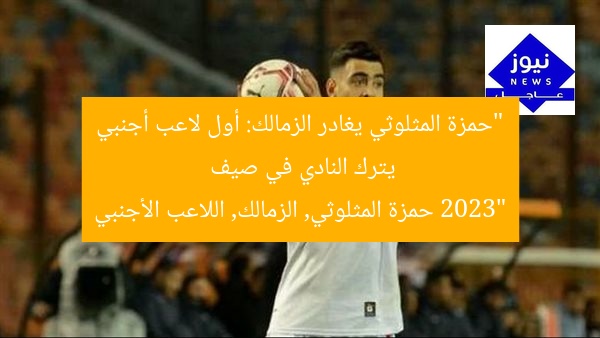 “حمزة المثلوثي يغادر الزمالك: أول لاعب أجنبي يترك النادي في صيف 2023”
حمزة المثلوثي, الزمالك, اللاعب الأجنبي