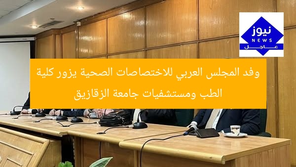 وفد المجلس العربي للاختصاصات الصحية يزور كلية الطب ومستشفيات جامعة الزقازيق
