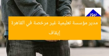 “القبض على مدير منشأة تعليمية غير مرخصة في القاهرة”
القاهرة, منشأة تعليمية غير مرخصة, المدير