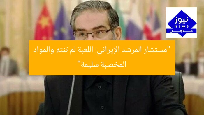 “مستشار المرشد الإيراني: اللعبة لم تنتهِ والمواد المخصبة سليمة”