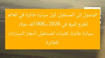 الوصول إلى المستقبل: أول سيارة طائرة في العالم تُطرح للبيع في 2026 بـ600 ألف دولار  
سيارة طائرة, تقنيات المستقبل, أسعار السيارات الطائرة