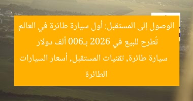الوصول إلى المستقبل: أول سيارة طائرة في العالم تُطرح للبيع في 2026 بـ600 ألف دولار
سيارة طائرة, تقنيات المستقبل, أسعار السيارات الطائرة