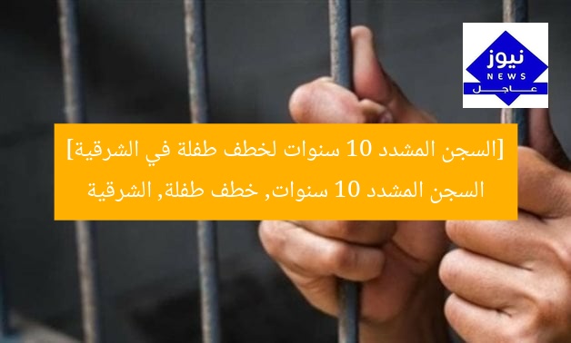 [السجن المشدد 10 سنوات لخطف طفلة في الشرقية]  
السجن المشدد 10 سنوات, خطف طفلة, الشرقية