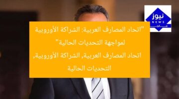 “اتحاد المصارف العربية: الشراكة الأوروبية لمواجهة التحديات الحالية”  
اتحاد المصارف العربية, الشراكة الأوروبية, التحديات الحالية