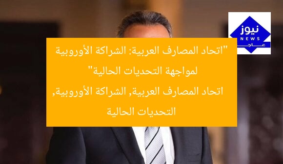 “اتحاد المصارف العربية: الشراكة الأوروبية لمواجهة التحديات الحالية”
اتحاد المصارف العربية, الشراكة الأوروبية, التحديات الحالية