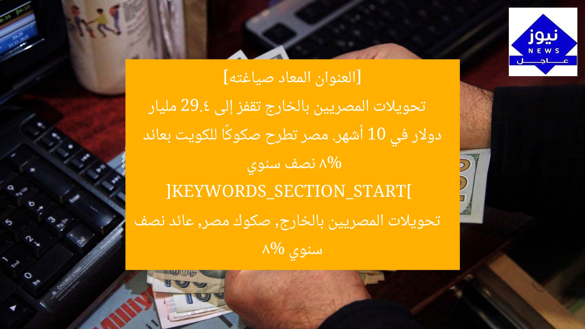 [العنوان المعاد صياغته]  
تحويلات المصريين بالخارج تقفز إلى 29.4 مليار دولار في 10 أشهر. مصر تطرح صكوكًا للكويت بعائد 8% نصف سنوي  
[KEYWORDS_SECTION_START]  
تحويلات المصريين بالخارج, صكوك مصر, عائد نصف سنوي 8%