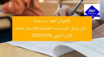 [العنوان المعاد صياغته]  
دليل شامل: المستندات المطلوبة للالتحاق بالصف الأول الثانوي 2025/2026