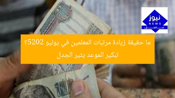 ما حقيقة زيادة مرتبات المعلمين في يوليو 2025؟ تبكير الموعد يثير الجدل