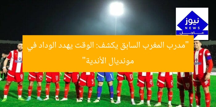 “مدرب المغرب السابق يكشف: الوقت يهدد الوداد في مونديال الأندية”