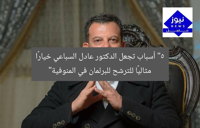 “5 أسباب تجعل الدكتور عادل السباعي خيارًا مثاليًا للترشح للبرلمان في المنوفية”