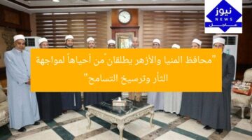 “محافظ المنيا والأزهر يطلقان «من أحياها» لمواجهة الثأر وترسيخ التسامح”