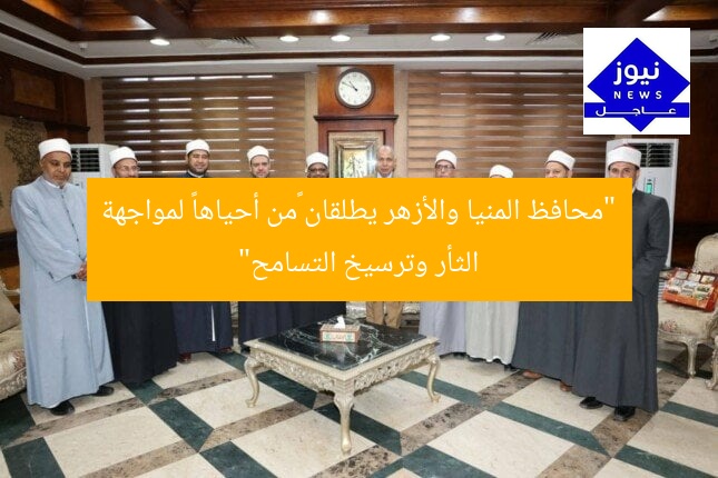 “محافظ المنيا والأزهر يطلقان «من أحياها» لمواجهة الثأر وترسيخ التسامح”