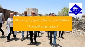 “محافظ المنيا يُنهض الأصول غير المستغلة لعوائد اقتصادية ملحوظة”