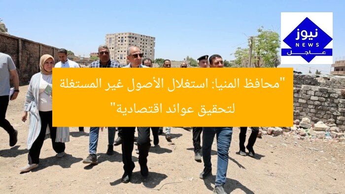 “محافظ المنيا يُنهض الأصول غير المستغلة لعوائد اقتصادية ملحوظة”
