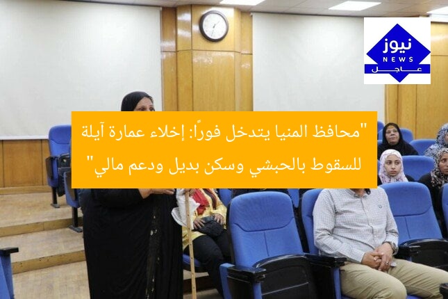 “محافظ المنيا يتدخل فورًا: إخلاء عمارة آيلة للسقوط بالحبشي وسكن بديل ودعم مالي”