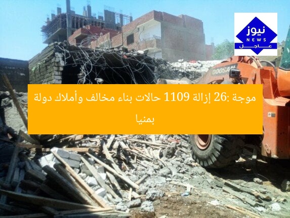 موجة 26: إزالة 1109 حالات بناء مخالف وأملاك دولة بمنيا