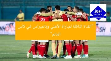 “القناة الناقلة لمباراة الأهلي وبالميراس في كأس العالم”