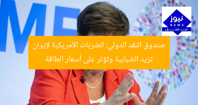 صندوق النقد الدولي: الضربات الأمريكية لإيران تزيد الضبابية وتؤثر على أسعار الطاقة
