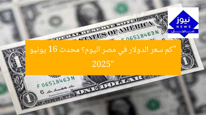 “كم سعر الدولار في مصر اليوم؟ محدث 16 يونيو 2025”
