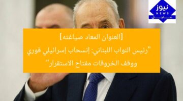 [العنوان المعاد صياغته]  
“رئيس النواب اللبناني: إنسحاب إسرائيلي فوري ووقف الخروقات مفتاح الاستقرار”