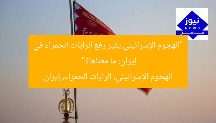 “الهجوم الإسرائيلي يثير رفع الرايات الحمراء في إيران: ما معناها؟”
الهجوم الإسرائيلي, الرايات الحمراء, إيران