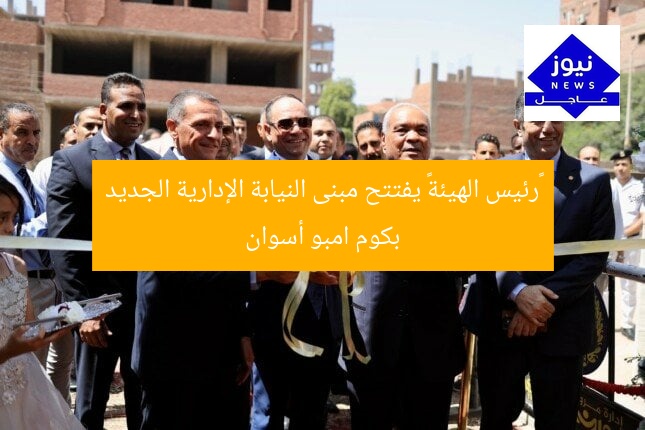 «رئيس الهيئة» يفتتح مبنى النيابة الإدارية الجديد بكوم امبو أسوان