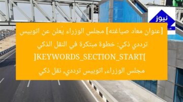 [عنوان معاد صياغته] مجلس الوزراء يُعلن عن اتوبيس ترددي ذكي: خطوة مبتكرة في النقل الذكي  
[KEYWORDS_SECTION_START]  
مجلس الوزراء, اتوبيس ترددي, نقل ذكي