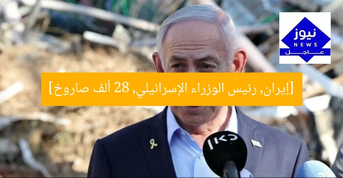 [إيران, رئيس الوزراء الإسرائيلي, 28 ألف صاروخ]