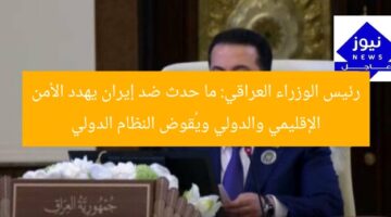 رئيس الوزراء العراقي: ما حدث ضد إيران يهدد الأمن الإقليمي والدولي ويُقوض النظام الدولي
