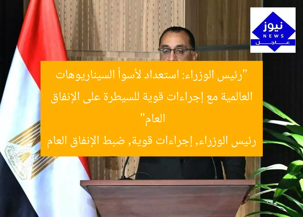 رئيس الوزراء: استعدادات قوية لمواجهة السيناريوهات وإجراءات صارمة لضبط الإنفاق