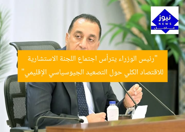 “رئيس الوزراء يترأس اجتماع اللجنة الاستشارية للاقتصاد الكلي حول التصعيد الجيوسياسي الإقليمي”