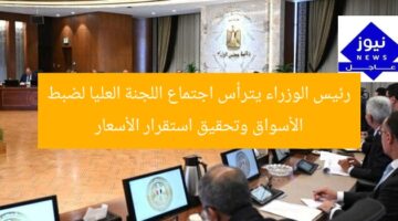 رئيس الوزراء يترأس اجتماع اللجنة العليا لضبط الأسواق وتحقيق استقرار الأسعار