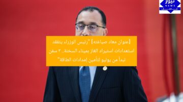 [عنوان معاد صياغته] “رئيس الوزراء يتفقد استعدادات استيراد الغاز بميناء السخنة.. 3 سفن تبدأ من يوليو لتأمين إمدادات الطاقة”