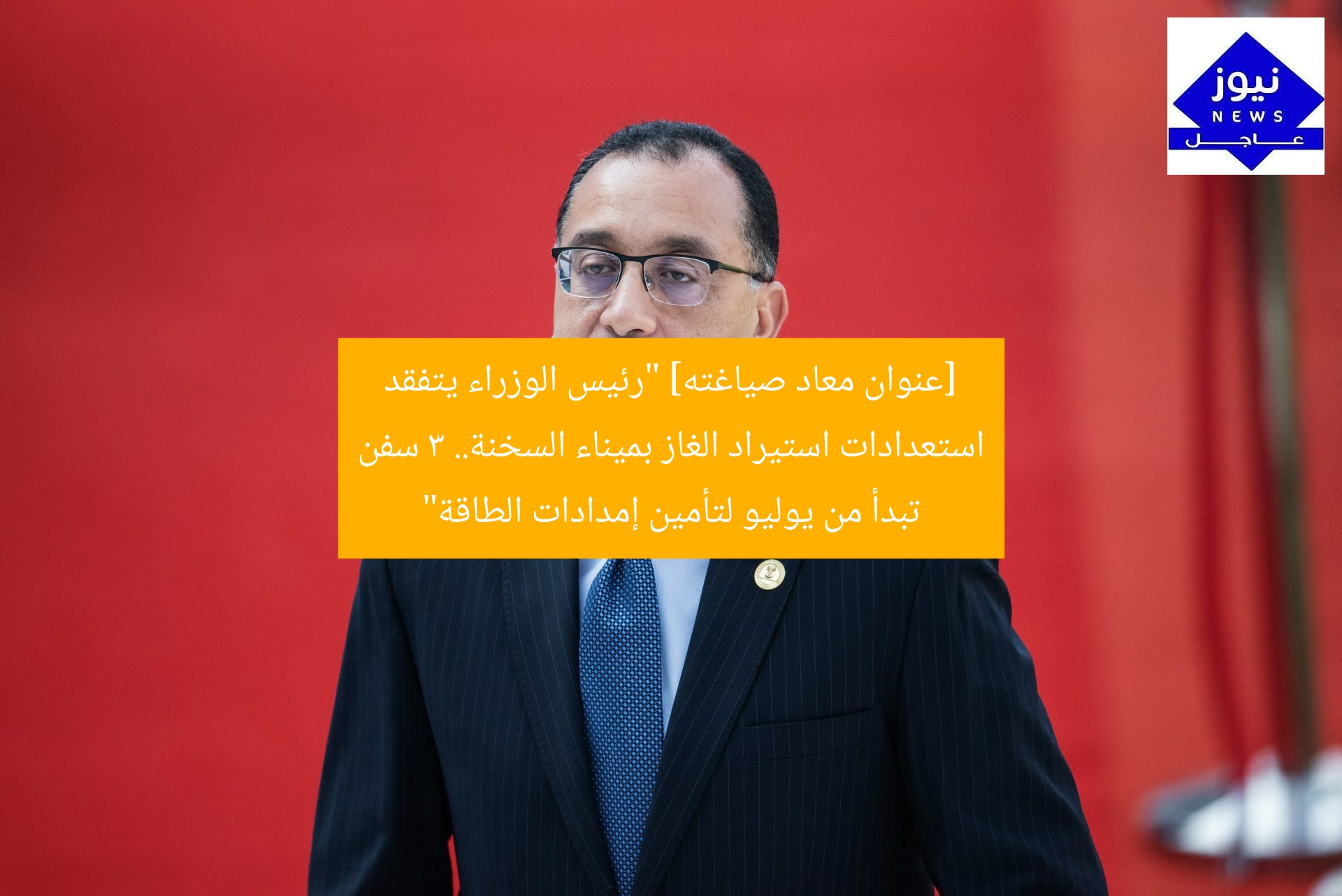 [عنوان معاد صياغته] “رئيس الوزراء يتفقد استعدادات استيراد الغاز بميناء السخنة.. 3 سفن تبدأ من يوليو لتأمين إمدادات الطاقة”