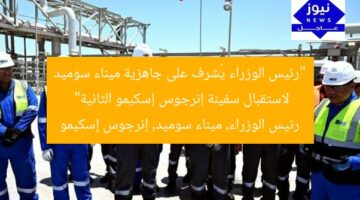 “رئيس الوزراء يُشرف على جاهزية ميناء سوميد لاستقبال سفينة إنرجوس إسكيمو الثانية”  
رئيس الوزراء, ميناء سوميد, إنرجوس إسكيمو