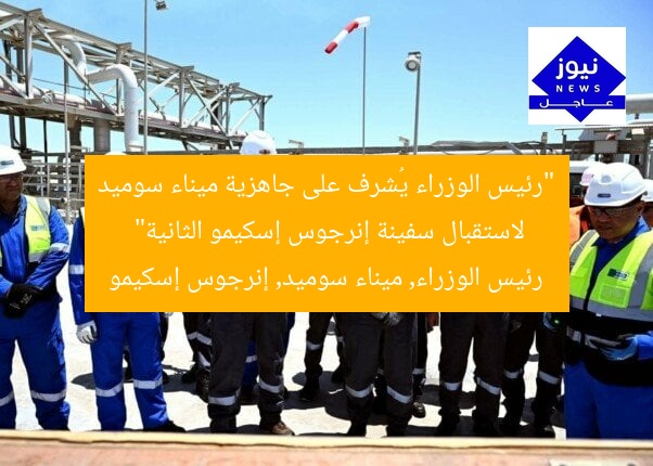 “رئيس الوزراء يُشرف على جاهزية ميناء سوميد لاستقبال سفينة إنرجوس إسكيمو الثانية”
رئيس الوزراء, ميناء سوميد, إنرجوس إسكيمو