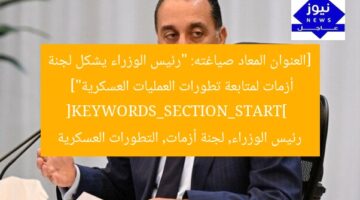 [العنوان المعاد صياغته: “رئيس الوزراء يشكل لجنة أزمات لمتابعة تطورات العمليات العسكرية”]  
[KEYWORDS_SECTION_START]  
رئيس الوزراء, لجنة أزمات, التطورات العسكرية