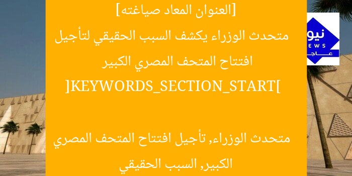 [العنوان المعاد صياغته]  
متحدث الوزراء يكشف السبب الحقيقي لتأجيل افتتاح المتحف المصري الكبير  

[KEYWORDS_SECTION_START]  
متحدث الوزراء, تأجيل افتتاح المتحف المصري الكبير, السبب الحقيقي