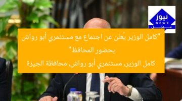 “كامل الوزير يُعلن عن اجتماع مع مستثمري أبو رواش بحضور المحافظ”  
كامل الوزير, مستثمري أبو رواش, محافظة الجيزة